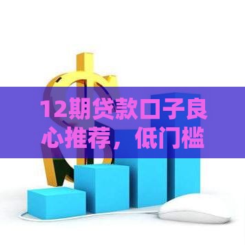 12期贷款口子良心推荐，低门槛+灵活还款一篇搞定