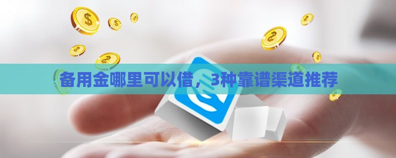 备用金哪里可以借，3种靠谱渠道推荐