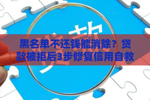 黑名单不还钱能消除？贷款被拒后3步修复信用自救指南