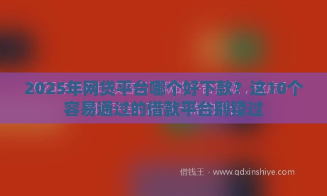 2025年网贷平台哪个好下款？这10个容易通过的借款平台别错过