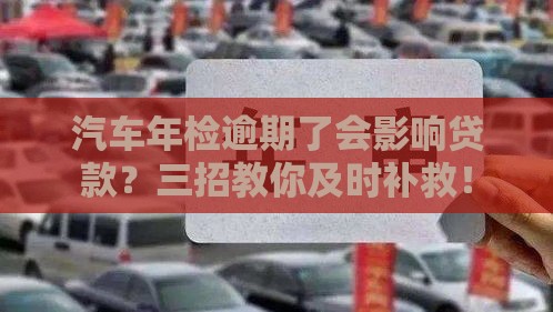 汽车年检逾期了会影响贷款？三招教你及时补救！