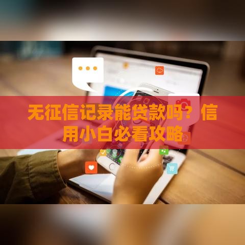 无征信记录能贷款吗？信用小白必看攻略