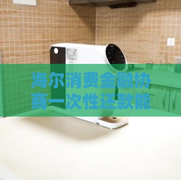 海尔消费金融协商一次性还款能减免利息吗？真实经验分享