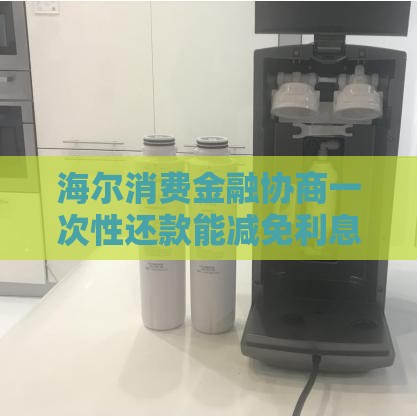 海尔消费金融协商一次性还款能减免利息吗？真实经验分享