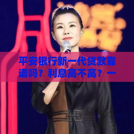 平安银行新一代贷款靠谱吗？利息高不高？一文看懂真实利率