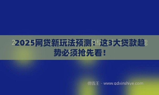 2025网贷新玩法预测：这3大贷款趋势必须抢先看！