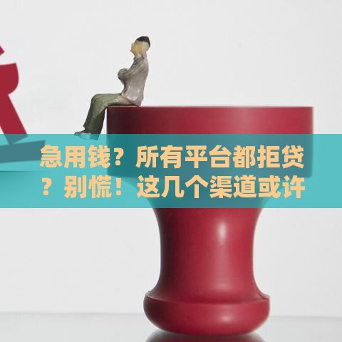 急用钱？所有平台都拒贷？别慌！这几个渠道或许能帮到你！