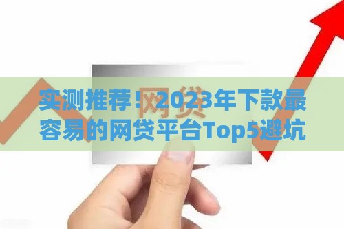 实测推荐！2023年下款最容易的网贷平台Top5避坑必看
