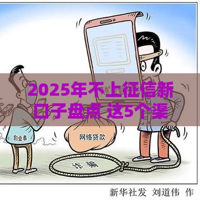 2025年不上征信新口子盘点 这5个渠道还能灵活周转