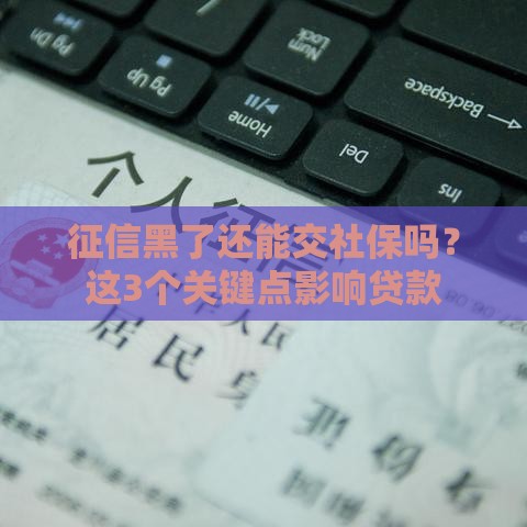 征信黑了还能交社保吗？这3个关键点影响贷款