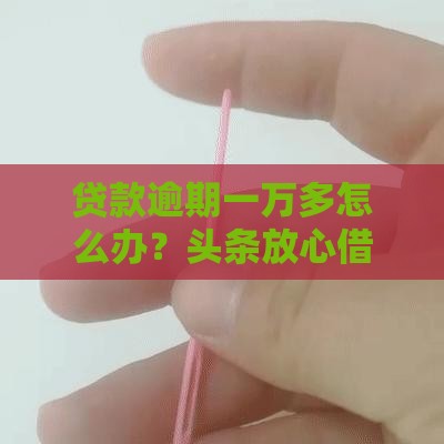 贷款逾期一万多怎么办？头条放心借用户必看的避坑指南