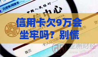 信用卡欠9万会坐牢吗？别慌！看懂这几点就放心