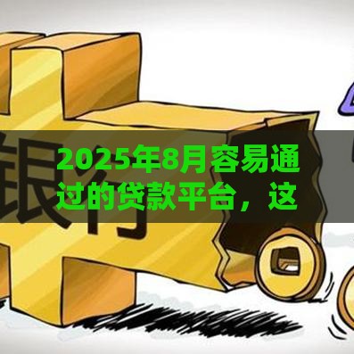 2025年8月容易通过的贷款平台，这些渠道审核快门槛低