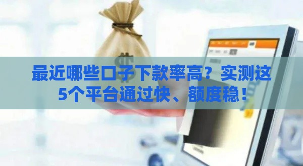 最近哪些口子下款率高？实测这5个平台通过快、额度稳！