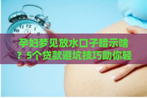 孕妇梦见放水口子暗示啥？5个贷款避坑技巧助你轻松应对！