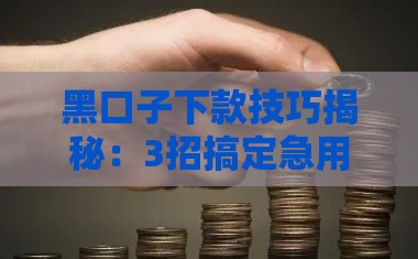 黑口子下款技巧揭秘：3招搞定急用钱难题
