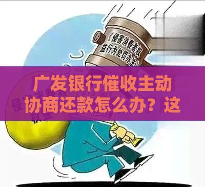 广发银行催收主动协商还款怎么办？这样做更划算