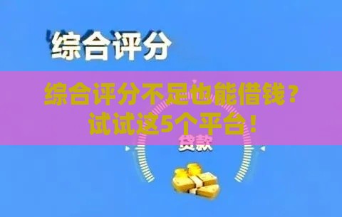 综合评分不足也能借钱?试试这5个平台! 综合评分不足也能借钱?试试这5个平台!