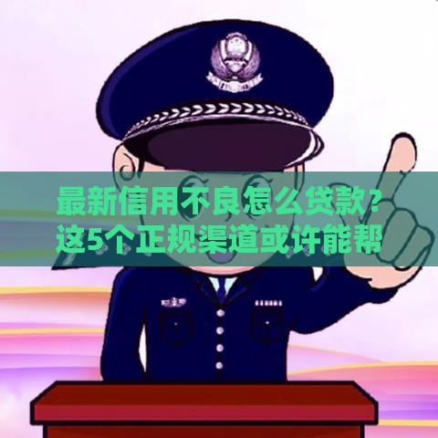 最新信用不良怎么贷款？这5个正规渠道或许能帮到你