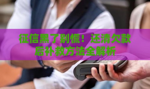 征信黑了别慌！还清欠款后补救方法全解析