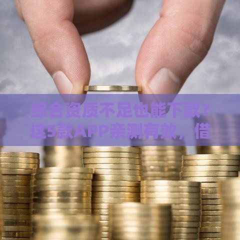 综合资质不足也能下款？这5款APP亲测有效，借款攻略速看！