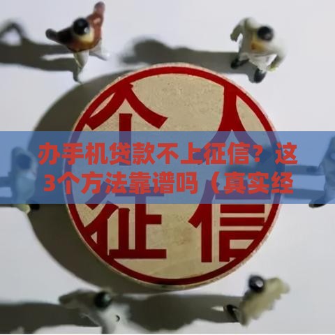 办手机贷款不上征信？这3个方法靠谱吗（真实经历分享）