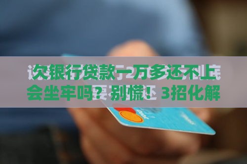 欠银行贷款一万多还不上会坐牢吗？别慌！3招化解危机