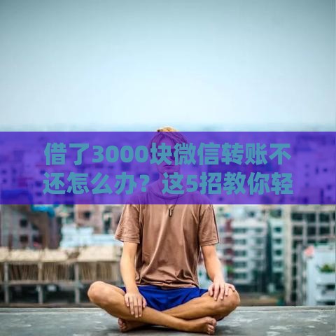 借了3000块微信转账不还怎么办？这5招教你轻松应对