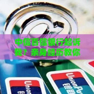 中信百信银行起诉我？亲身经历教你避坑贷款纠纷