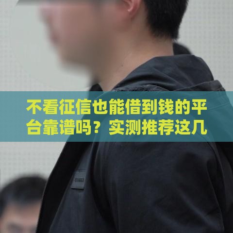 不看征信也能借到钱的平台靠谱吗？实测推荐这几个