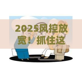 2025风控放宽！抓住这波低门槛贷款机会，手把手教你避坑