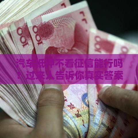 汽车抵押不看征信能行吗？过来人告诉你真实答案