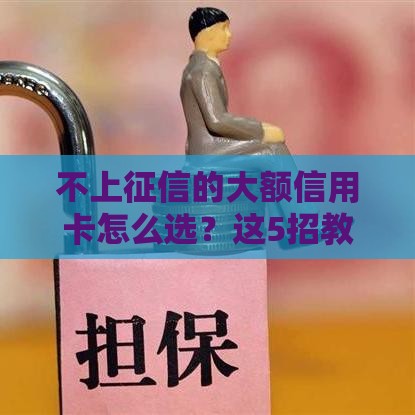 不上征信的大额信用卡怎么选？这5招教你轻松拿10万额度，避坑必看！