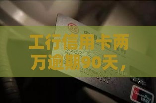 工行信用卡两万逾期90天，这情况该咋处理？急！