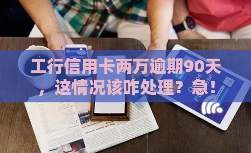 工行信用卡两万逾期90天，这情况该咋处理？急！