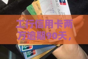 工行信用卡两万逾期90天，这情况该咋处理？急！