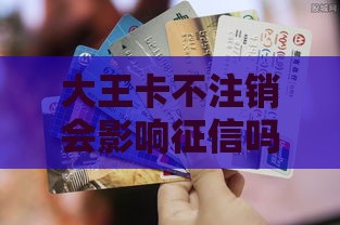 大王卡不注销会影响征信吗？真实经历告诉你答案！