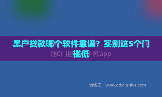 黑户贷款哪个软件靠谱？实测这5个门槛低