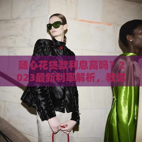 随心花贷款利息高吗？2023最新利率解析，教你算清每分钱！