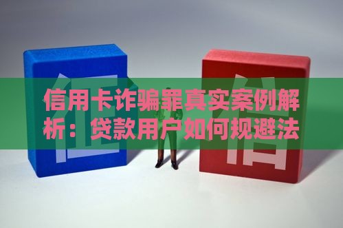 信用卡诈骗罪真实案例解析：贷款用户如何规避法律风险？