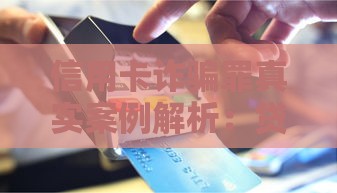 信用卡诈骗罪真实案例解析：贷款用户如何规避法律风险？