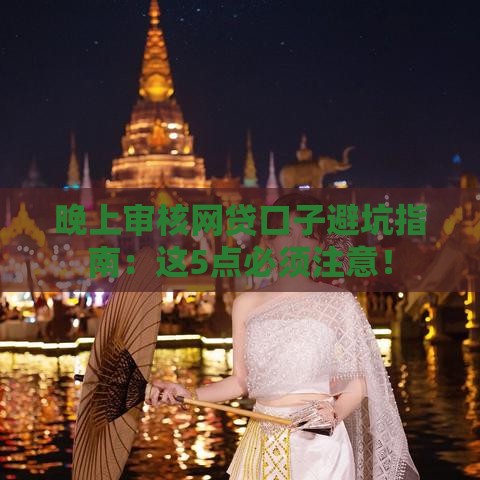 晚上审核网贷口子避坑指南：这5点必须注意！