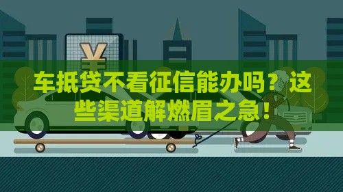 车抵贷不看征信能办吗？这些渠道解燃眉之急！