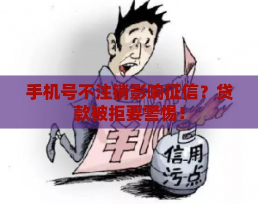 手机号不注销影响征信？贷款被拒要警惕！