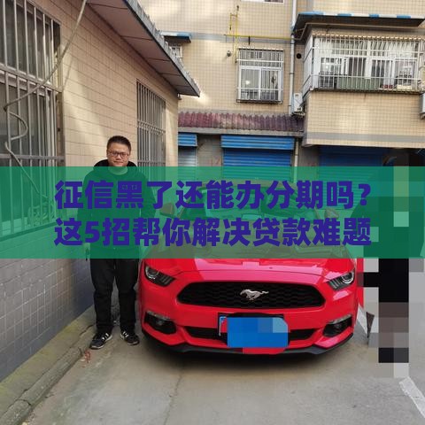 征信黑了还能办分期吗？这5招帮你解决贷款难题