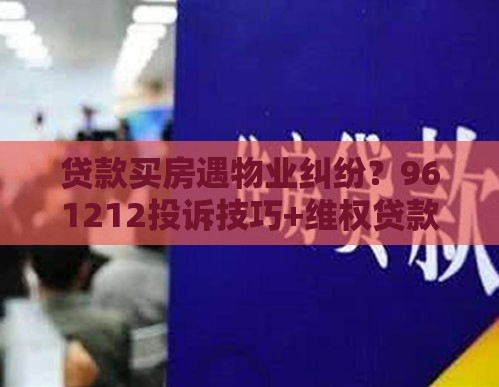 贷款买房遇物业纠纷？961212投诉技巧+维权贷款两不误