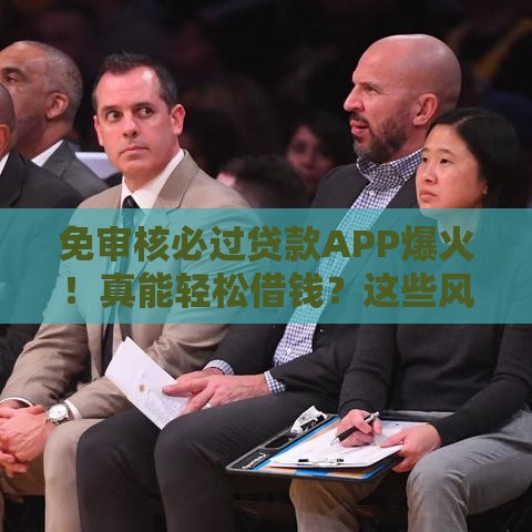 免审核必过贷款APP爆火！真能轻松借钱？这些风险你得知道