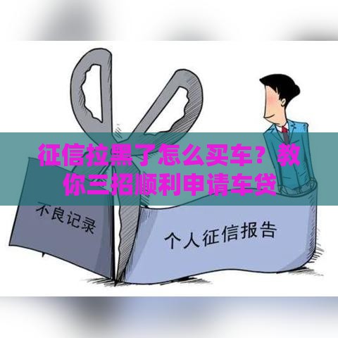 征信拉黑了怎么买车？教你三招顺利申请车贷