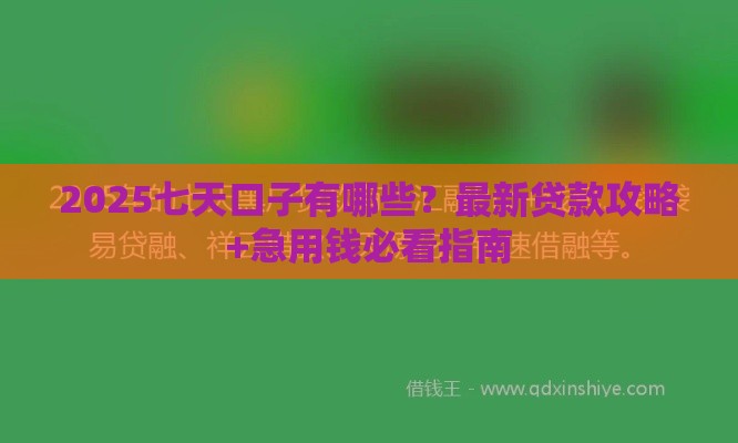 2025七天口子有哪些？最新贷款攻略+急用钱必看指南