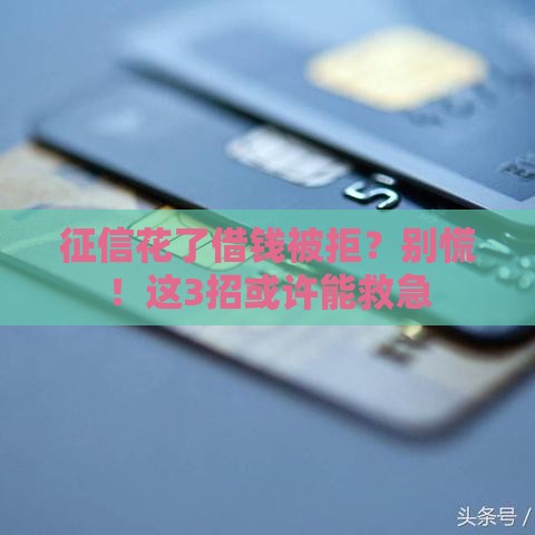 征信花了借钱被拒？别慌！这3招或许能救急